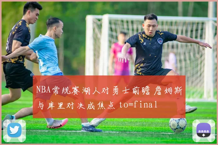 NBA常规赛湖人对勇士前瞻 詹姆斯与库里对决成焦点 to=final