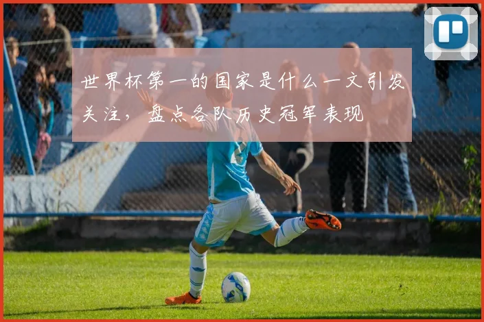 世界杯第一的国家是什么一文引发关注，盘点各队历史冠军表现