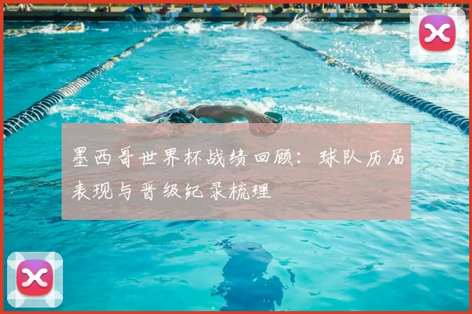 墨西哥世界杯战绩回顾：球队历届表现与晋级纪录梳理