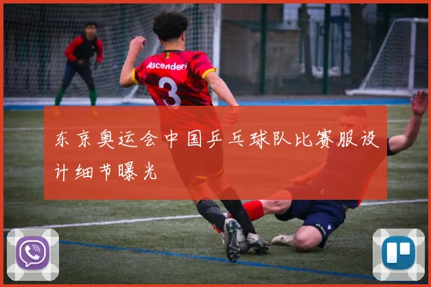 东京奥运会中国乒乓球队比赛服设计细节曝光